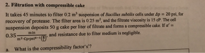 2. Filtration with compressible cake It takes 45 minutes to filter 0.2 m3 suspension of Bacillus subtilis cells under Ap 20 p