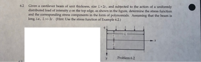 6.2 Given a cantilever beam of unit thickness, size Lx 2c, and subjected to the action of a uniformly distributed load of intensity q on the top edge, as shown in the figure, determine the stress function and the corresponding stress components in the form of polynomials. Assuming that the beam is long, ie, L>2c. (Hint: Use the stress function of Example 6.2.) y Problem 6.2