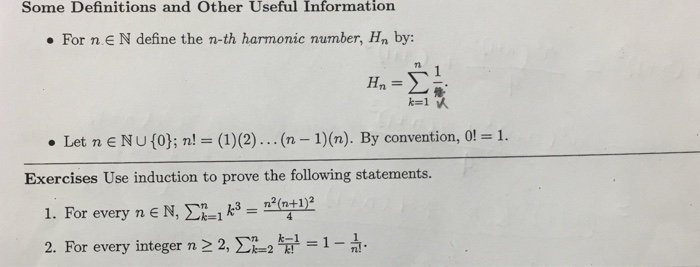 Some Definitions and Other Useful Information For n.EN define the n-th harmonic number, Hn by: Tl 7 1. . Let n E NU (0); n! = (1)(2) (n-1) (n). By convention, 0! Exercises Use induction to prove the following statements. 1. For every n E N, Σ21 k3-2(n+1)2 2. For every integer n2 2, Ση_2 kE1 1-1!