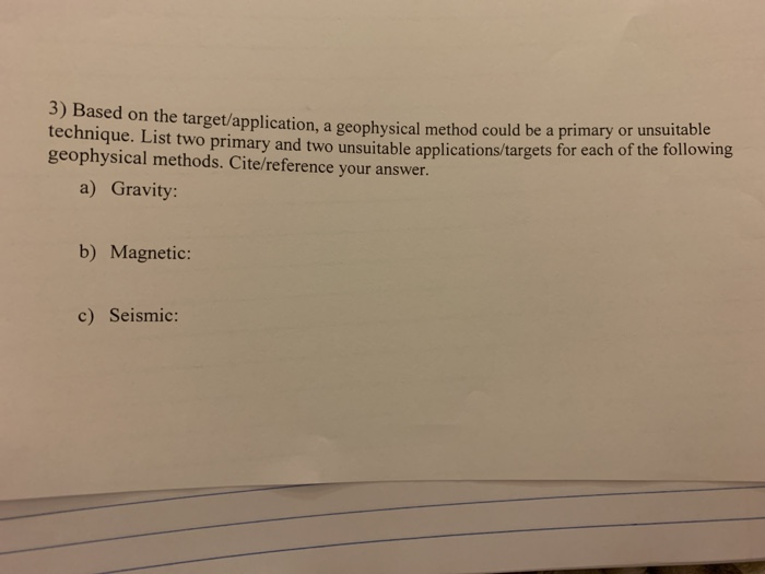 3) Based on the target/application, a geophysical method could be a primary or unsui technique. List two primary and two unsuitable applications/targets for each of the following geophysical methods. Cite/reference your answer. a) Gravity: b) Magnetic: c) Seismic: