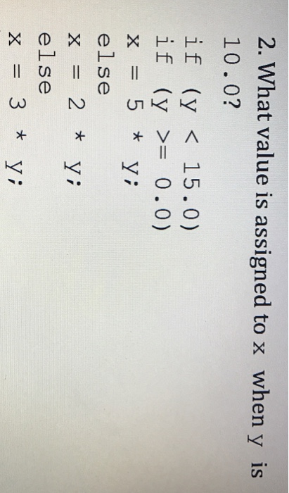 2. What value is assigned to x when y is 10.0? if (y < 15.0) if (y >= 0.0) x=5*y; else x=2*Y; else