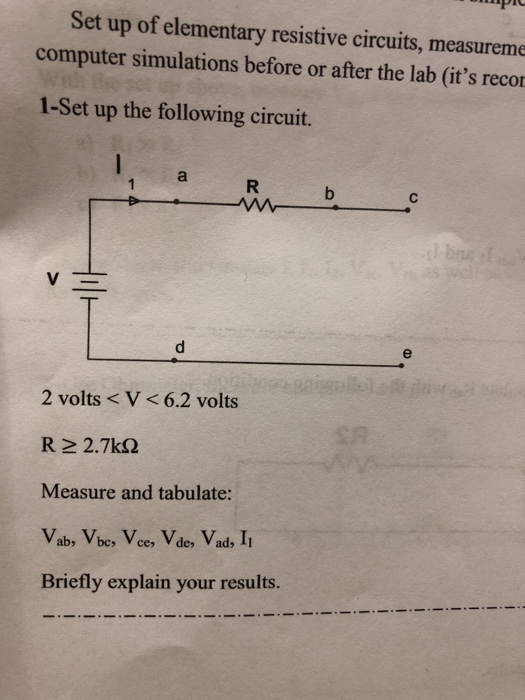 Set up of elementary resistive circuits, measureme computer simulations before or after the lab (its reco 1-Set up the following circuit. 2 volts < V<6.2 volts R 2 2.7k Measure and tabulate: Briefly explain your results.