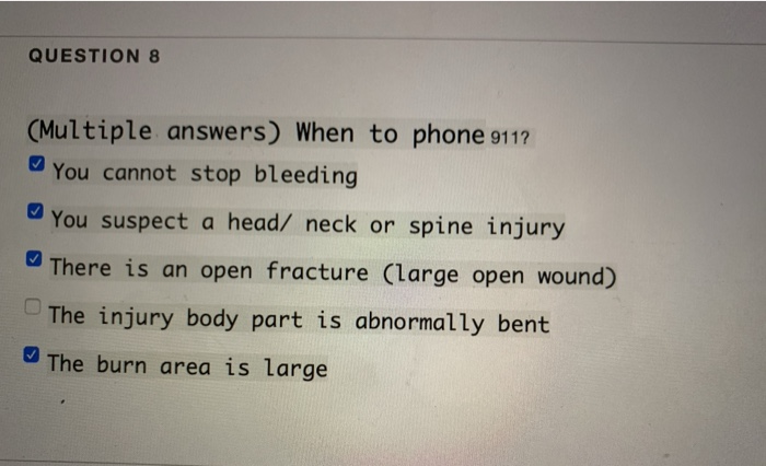 QUESTION 8 (Multiple answers) When to phone 9117 You cannot stop bleeding You suspect a head/ neck or spine injury There is a