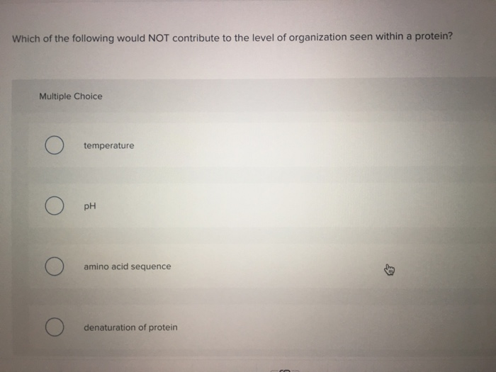 Which of the following would NOT contribute to the level of organization seen within a protein? Multiple Choice temperature pH amino acid sequence denaturation of protein