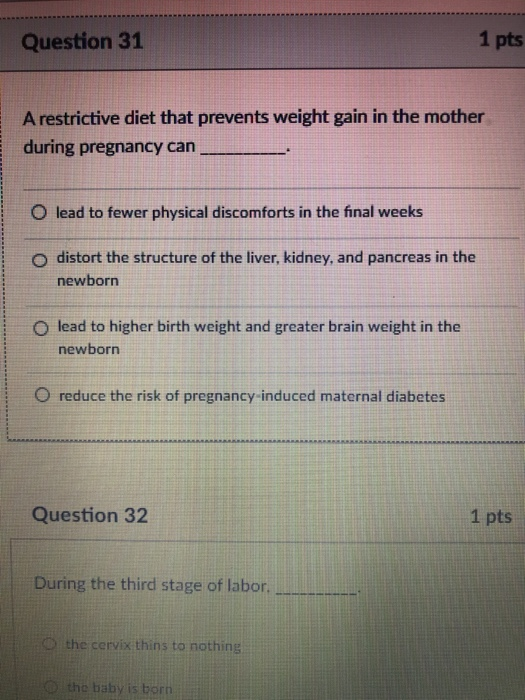 Question 31 1 pts A restrictive diet that prevents weight gain in the mother during pregnancy can O lead to fewer physical di