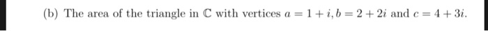 (b) The area of the triangle in C with vertices a-1 + i, b = 2 + 2i and c 1 + 3i.