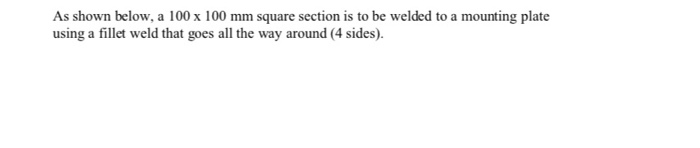 As shown below, a 100 x 100 mm square section is to be welded to a mounting plate using a fillet weld that goes all the way around (4 sides).
