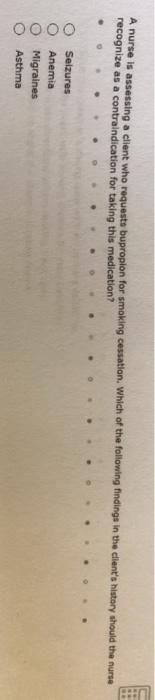 ts bupropion for smoking cessation. Which of the following findings in the clilents history should the nurse recognize as a