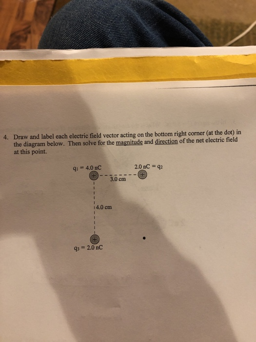 4. Draw and label each electric field vector acting on the bottom right corner (at the dot) in the diagram below. Then solve for the magnitude and direction of the net electric field at this point. qi 4.0 nC 3.0 cm 4.0 cm 3 2.0 nC