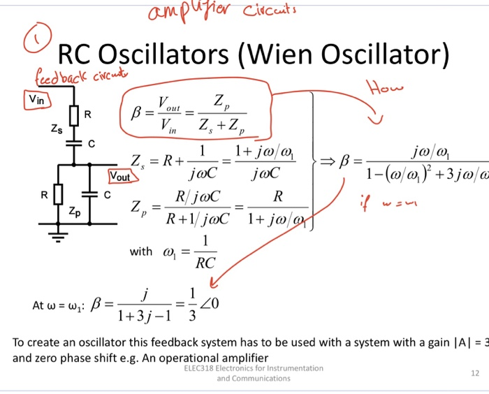 RC Oscillators (Wien Oscillator) ed back ccu Vin joC jaC R/joC ou with co,=-- RC At 1+3i-13 To create an oscillator this feedback system has to be used with a system with a gain A and zero phase shift e.g. An operational amplifier 3 ELEC318 Electronics for Instrumentation and Communications 12