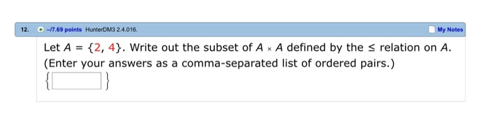 12. -7.69 points HunterDM3 2.4.016. My Notes Let A- 2, 4). Write out the subset of A x A defined by the s relation on A (Enter your answers as a comma-separated list of ordered pairs.)