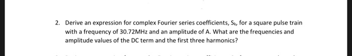 2. Derive an expression for complex Fourier series coefficients, Sk, for a square pulse train with a frequency of 30.72MHz and an amplitude of A. What are the frequencies and amplitude values of the DC term and the first three harmonics?