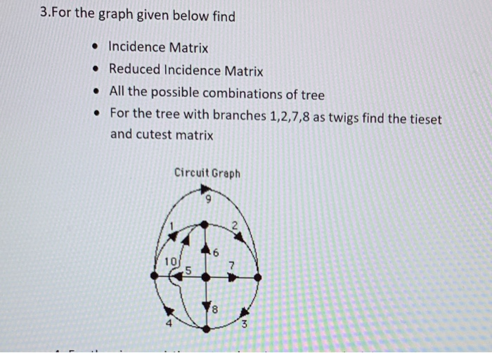 3.For the graph given below find Incidence Matrix .Reduced Incidence Matrix . All the possible combinations of tree For the tree with branches 1,2,7,8 as twigs find the tieset and cutest matrix Circuit Greph 2 10 5 8 4