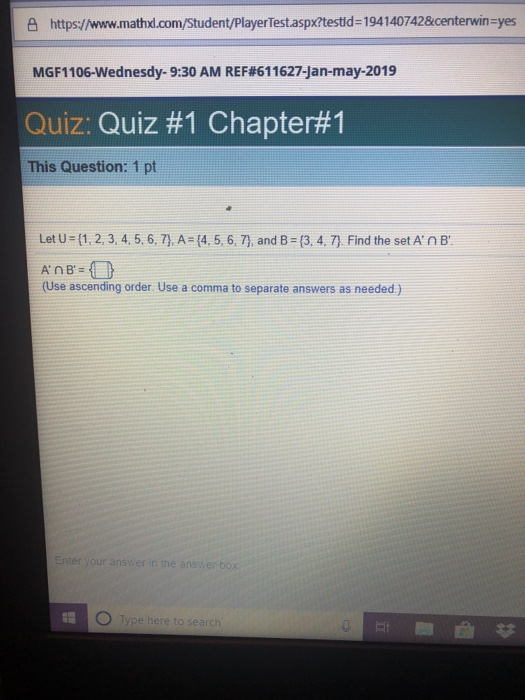 e https://www.mathxl.com/Student/PlayerTest.aspx?testld-1941407428centerwin-yes MG F1 106-Wednesdy-9:30 AM REF#61 1627-Jan-may-2019 Quiz: Quiz #1 Chapter#1 This Question: 1 p Let U3(1, 2, 3, 4, 5, 6, 7) A3(4, 5, 6, 7, and B ={3, 4, 7) Find the set An B (Use ascending order. Use a comma to separate answers as needed)