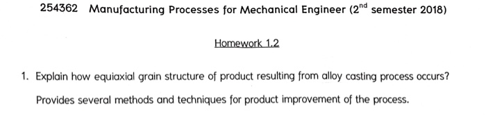 254362 Manufacturing Processes for Mechanical Engineer (2nd semester 2018) Homework 1.2 1. Explain how equiaxial grain structure of product resulting from alloy casting process occurs? Provides several methods and techniques for product improvement of the process.