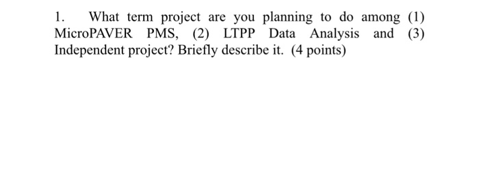1 What term project are you planning to do among (1) MicroPAVER PMS, (2) LTPP Data Analysis and (3) Independent project? Brie