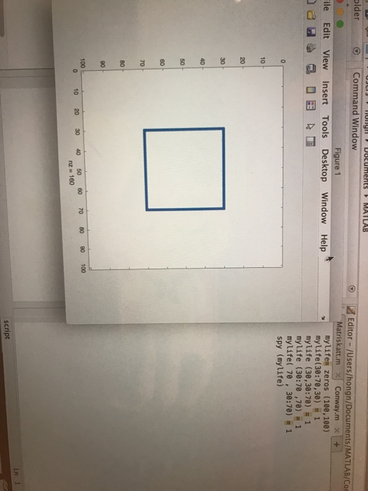 older O Command Window Editor-/users/hongn/Documents/MATLAB/Cor Figure 1 atriskatt.m 3 Conway.mx+ ile Edit View Insert Tools Desktop Window Help mylife zeros (100,100) mylife(30:70 , 30) 1 mylife (30,30:70) 1 mylife (30:78 ,70) -1 mylife( 70 , 30:70) 1 10 20 40 F 80 100 0 10 20 30 40 5 60 70 80 90 100 nz 160 Ln 1 script
