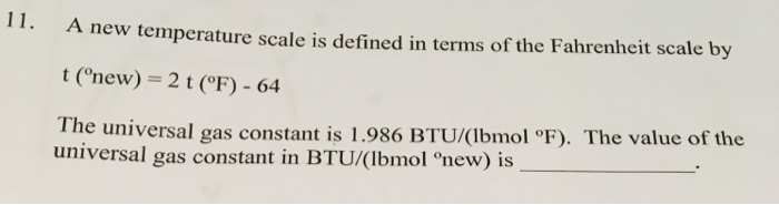 11. A new temperature scale is defined in terms of the Fahrenheit scale by t (new) 2 t (F)- 64 The universal gas constant is 1.986 BTUIbmol。F). The value of the universal gas constant in BTU/(Ibmol onew) is