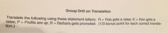 Group Drill on Translation Translate the following using these statement letters: R- Rob gets a raise: K -Ken gets a raise; P Profits are up; B Barbara gets promoted. (1/3 bonus point for each correct transla- tion.)