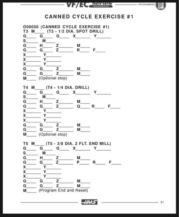 CANNED CYCLE EXERCISE #1 000050 (CANNED CYCLE EXERCISE #1) T3 M (T3 1/2 DIA. SPOT DRILL) M (Optional stop) T4 M (T4-1/4 DIA. DRILL) (Optional stop) TS M (T5-3/8 DIA. 2 FLT, END MILL) (Program End and Reset) HAAS 81