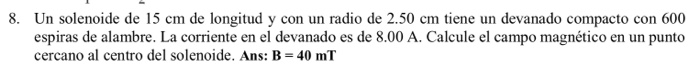 8. Un solenoide de 15 cm de longitud y con un radio de 2.50 cm tiene un devanado compacto con 600 espiras de alambre. La corr