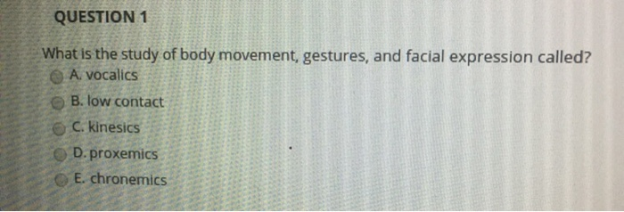 QUESTION 1 What is the study of body movement, gestures, and facial expression called? A, vocalics O B. low contact e C kinesics e D. proxemics E. chronemics