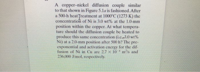 A copper-nickel diffusion couple similar to that shown in Figure 5.1a is fashioned. After a 500-h heat Treatment at 1000 C (1