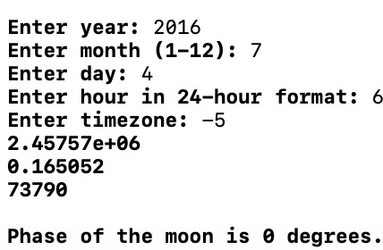 Enter year: 2016 Enter month (1-12): 7 Enter day: 4 Enter hour in 24-hour format: 6 Enter timezone: -5 2.45757e+06 0.165052 73790 Phase of the moon is e degrees.