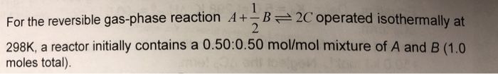For the reversible gas-phase reaction A2C op 298K, a reactor initially contains a 0.50:0.50 mol/lmol mixture of A and B (1.0