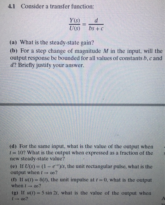 4.1 Consider a transfer function: Y(s) d U(s) bs + c (a) What is the steady-state gain? (b) For a step change of magnitude M