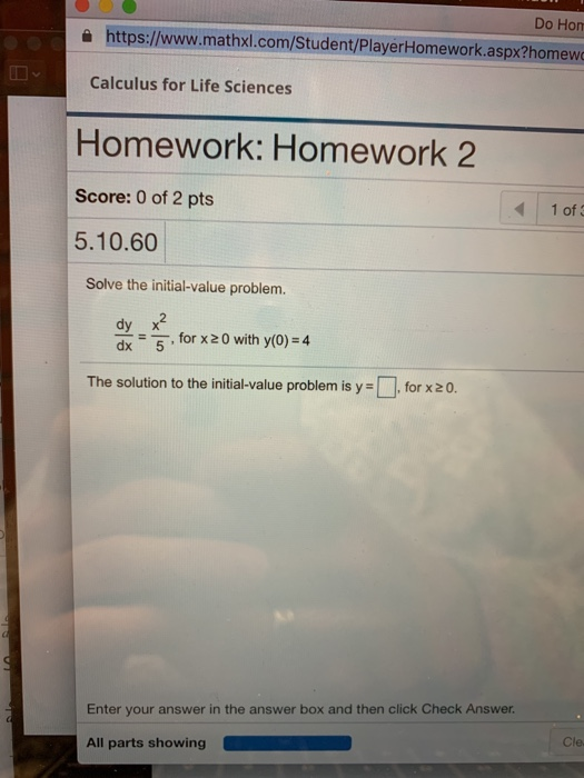 Do Hon 슬 https://www.mathxl.com/Student/PlayerHomework.aspx?homewo Calculus for Life Sciences Homework: Homework 2 Score: 0 of 2 pts 5.10.60 1 of Solve the initial-value problem. dy x dx5. forx20 with y(o)-4 The solution to the initial-value problem is yfor x z 0. Enter your answer in the answer box and then click Check Answer Cle All parts showing