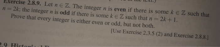 Exercise 2.8.9. Let n Z. T n 2k: he integer n is even if there is some k e Z such that the integer n is odd if there is some k E Z such that n 2k + 1 . Prove that every integer is either even or odd, but not both. [Use Exercise 2.3.5 (2) and Exercise 2.8.8.j