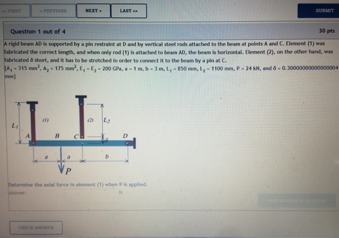FIRST PREVIOUS NEXT LAST SUBMIT Question 1 out of 4 30 pts rigid beam AD is supported by a pin restraint at D and by vertical