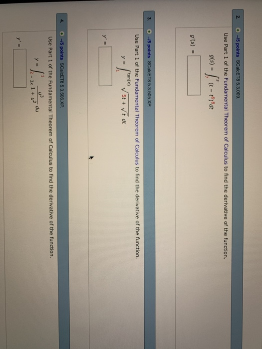 2. O -15 points SCalcET8 5.3.009 Use Part 1 of the Fundamental Theorem of Calculus to find the derivative of the function. Use Part 1 of the Fundamental Theorem of Calculus to find the derivative of the function. tan(x) st +t dt 4. O -15 points T8 5.3-506XP. Use Part 1 of the Fundamental Theorem of Calculus to find the derivative of the function. du 2-3x1+u2