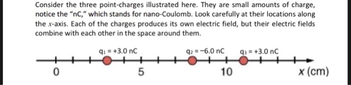 Consider the three point-charges illustrated here. They are small amounts of charge, notice the nC, which stands for nano-C
