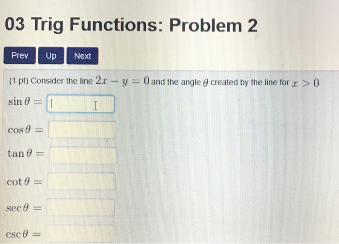 03 Trig Functions: Problem 2 Prev Up Next (1 pt) Consider the line 2x-y--0 and the angle θ created by the line for x > 0 sin θ tan θ cot θ