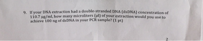 9. If your DNA extraction had a double-stranded DNA (dsDNA) concentration of 110.7 μ /ml, how many microliters(1) of your extraction would you use to achieve 100 ng of dsDNA in your PCR sample? (1 pt) 2