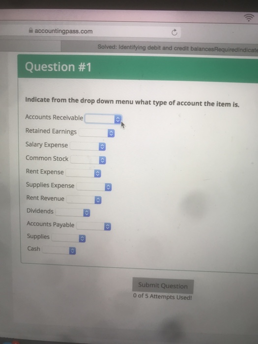 accountingpass.com Solved: Identifying debit and credit balancesRequiredindicat Question #1 Indicate from the drop down menu what type of account the item is. Accounts Receivable Retained Earnings Salary Expense Common Stock Rent Expense Supplies Expense Rent Revenue Dividends Accounts Payable 5 Supplies Cash Submit Question 0 of 5 Attempts Used!