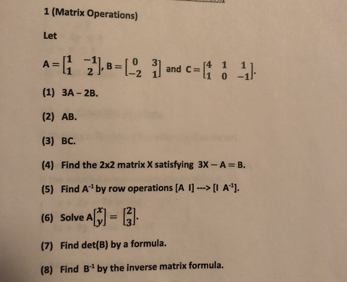 1 (Matrix Operations) Let A-H 210-L -G\ [4 1 l1 0-1 and C= -2 (1) 3A 2B. (2) AB. (3) BC. (4) Find the 2x2 matrix X satisfying