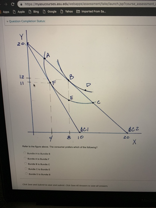 è https://myasucourses.asu.edu/webapps/assessment/take/launch.jsp?course assessment Apos Apole Bing Google Yahoo mported From Sa.. Question Completion Status: 1z C. bcl 6c2 8 10 Refer to the figure above. The consumer prefers which of the following? Bundle A to Bundle B Bundle A to Bundle Bundle B to Bundle C Bundle C to Bundle E Bundle D to Bundle B k Save and Submit to sove and submit. Click Sove All Answers to save all onswers