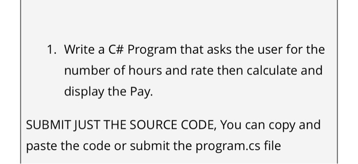 1. Write a C# Program that asks the user for the number of hours and rate then calculate and display the Pay. SUBMIT JUST THE SOURCE CODE, You can copy and paste the code or submit the program.cs file