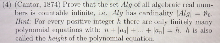 (4) (Cantor, 1874) Prove that the set Alg of all algebraic real num- bers is countable infinite, i.e. Alg has cardinality |AlglN Hint: For every positive integer h there are only finitely many polynomial equations with: n + |aol + + lan! h, h is also called the height of the polynomial equation.