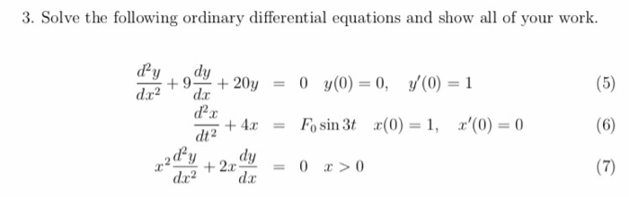 3. Solve the following ordinary differential equations and show all of your work. +1 +20y 0 y(0)=0, y(0)=1 = ZW + 4x F° sin 3t x(0) = 1, x(0) = 0 = dt2 d2 z? +2.rdy = 0 χ>0