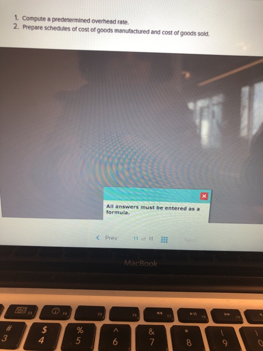 1. Compute a predetermined overhead rate 2. Prepare schedules of cost of goods manufactured and cost of goods sold All answers must be entered as a formula. < Prev 11 of 11 MacBook 3 4 5 8 9