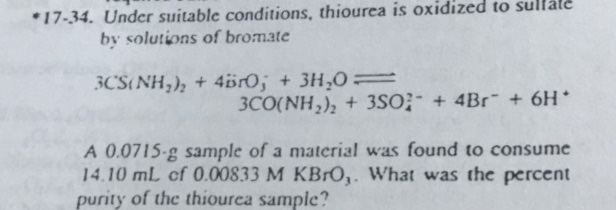 Under suitable conditi by solutions of bromate 17-34 Under suitable conditions, thiourea is oxidized to sullåle A 0.0715-g sample of a material was found to consume 14.10 mL cf 0.00833 M KBrO,. What was the percent purity of the thiourea sample?