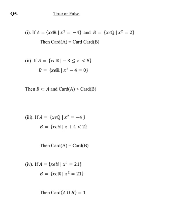 Q5. True or False Then Card(A) Card Card(B) (ii). IfA = {xeR 1-3 < 5} Then B c A and Card(A) < Card(B) (iii). IfA = {xeQ | x2 =-4} Then Card(A) Card(B) (iv). IfAs (EN 1x2 = 21) B = (xeR 1x2-21) Then Card(A U B) = 1