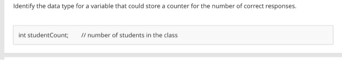 Identify the data type for a variable that could store a counter for the number of correct responses. int studentCount; //number of students in the class