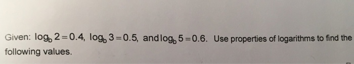 Given: logb 2-0.4, log, 3-0.5, andlog, 5-0.6. Use properties of logarithms to find the following values.