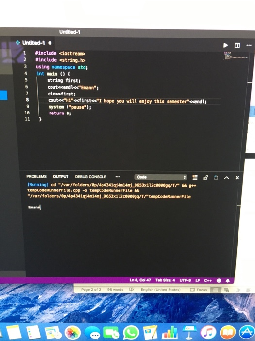 Untitled-1 C. Unt led-1 #include dost reap #include <string.h> 3 using namespace std 4 int main string first; coutecendles Emann cimofirsti cot<<ні-«firsteel hope you will enjoy this semesterdendl; system (pause)i return 10 PROBLEMS OUTPUT DEBUG CONSOLE Code tempCodeRunnerFile.cpp - tempCodeRunnerFile&& /var/folders/0p/4p4341qj4n14mj.9653x112c8e00gq/T/tempCodeRunnerFile