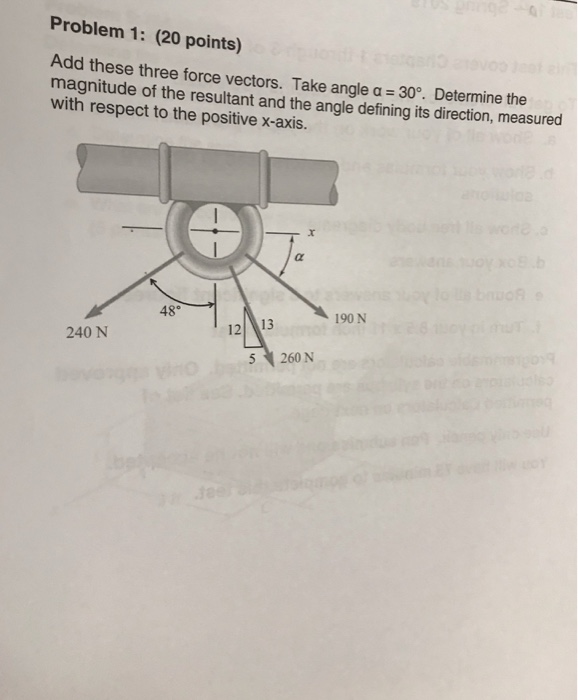 Problem 1: (20 points) Add these three force vectors. Take angle a 30°. Determine the magnitude of the resultant and the angle defining its direction, measured with respect to the positive x-axis. 48° 190 N 240 N 5 260N